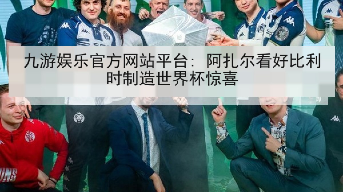 九游娱乐官方网站平台: 阿扎尔看好比利时制造世界杯惊喜 九游娱乐官方网站平台: 阿扎尔看好比利时制造世界杯惊喜