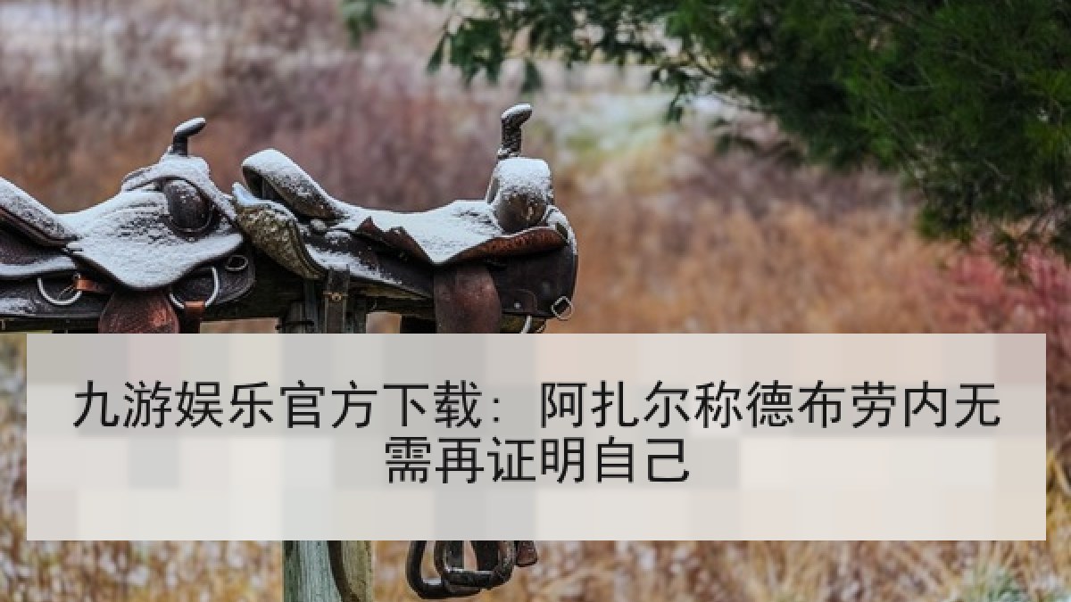 九游娱乐官方下载: 阿扎尔称德布劳内无需再证明自己 九游娱乐官方下载: 阿扎尔称德布劳内无需再证明自己