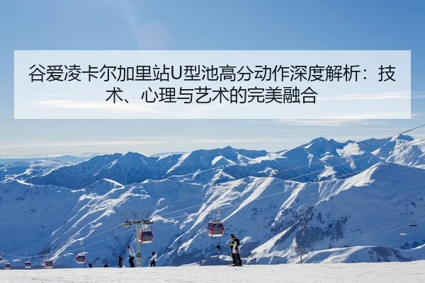 谷爱凌卡尔加里站U型池高分动作深度解析：技术、心理与艺术的完美融合