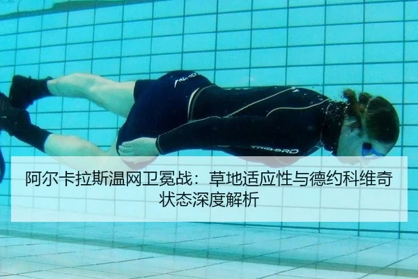 阿尔卡拉斯温网卫冕战：草地适应性与德约科维奇状态深度解析