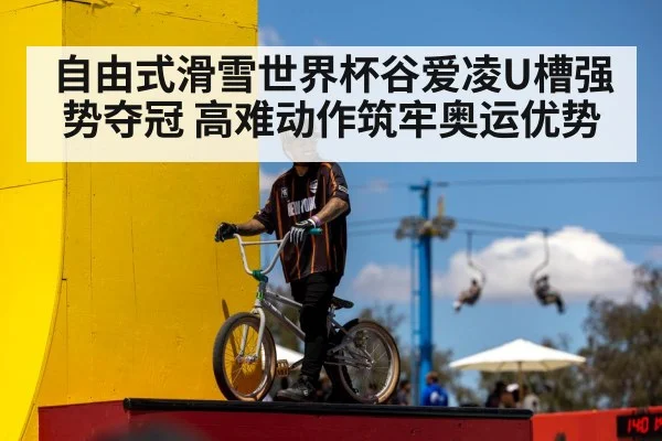 自由式滑雪世界杯谷爱凌U槽强势夺冠 高难动作筑牢奥运优势