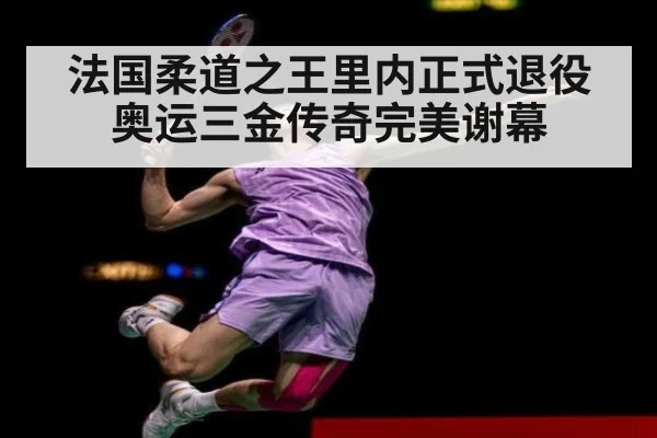 法国柔道之王里内正式退役 奥运三金传奇完美谢幕