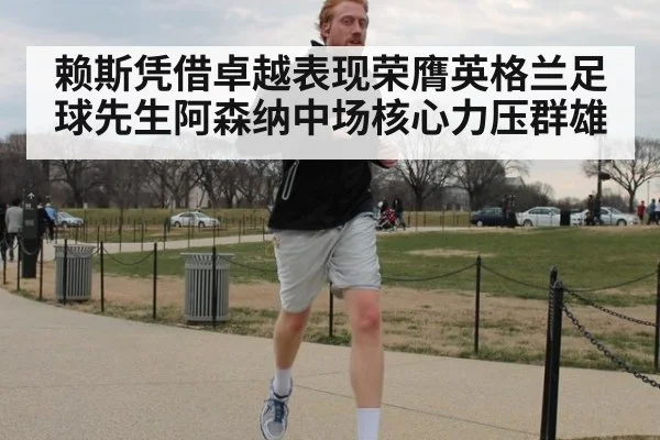 赖斯凭借卓越表现荣膺英格兰足球先生阿森纳中场核心力压群雄