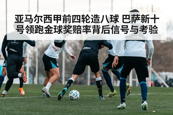 亚马尔西甲前四轮造八球 巴萨新十号领跑金球奖赔率背后信号与考验