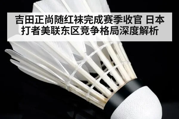 吉田正尚随红袜完成赛季收官 日本打者美联东区竞争格局深度解析