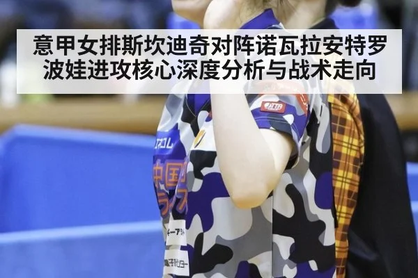 意甲女排斯坎迪奇对阵诺瓦拉安特罗波娃进攻核心深度分析与战术走向
