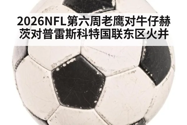 2026NFL第六周老鹰对牛仔赫茨对普雷斯科特国联东区火并